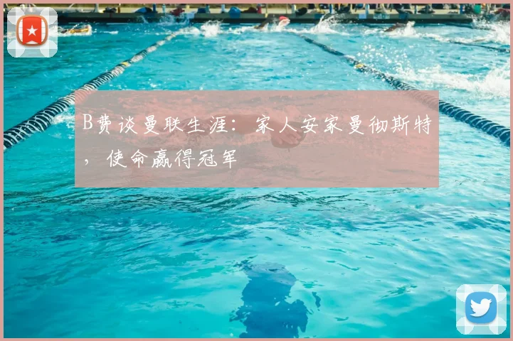 B费谈曼联生涯:家人安家曼彻斯特,使命赢得冠军