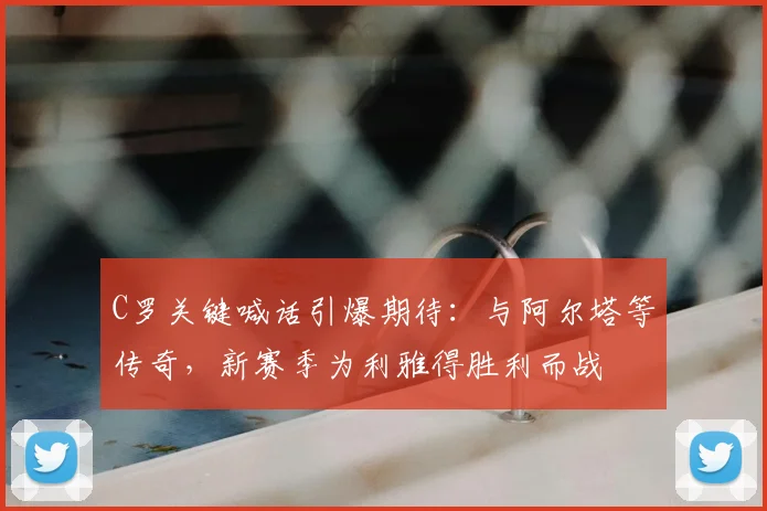 C罗关键喊话引爆期待:与阿尔塔等传奇,新赛季为利雅得胜利而战
