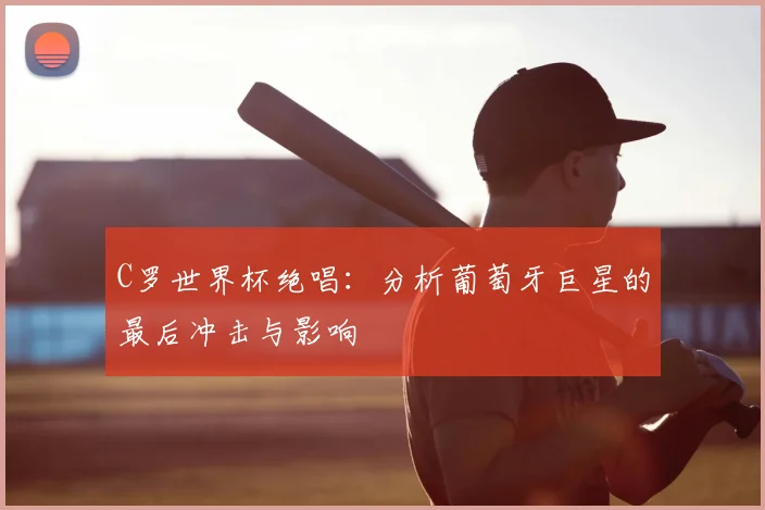C罗世界杯绝唱:分析葡萄牙巨星的最后冲击与影响