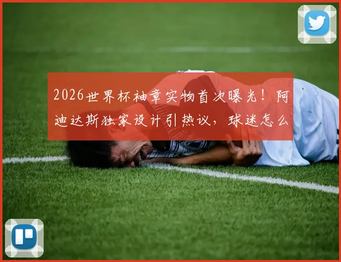 2026世界杯袖章实物首次曝光!阿迪达斯独家设计引热议,球迷怎么看?