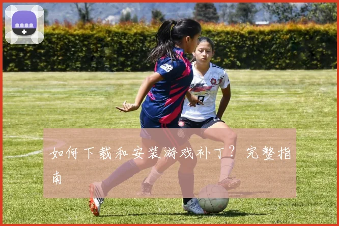 如何下载和安装游戏补丁？完整指南