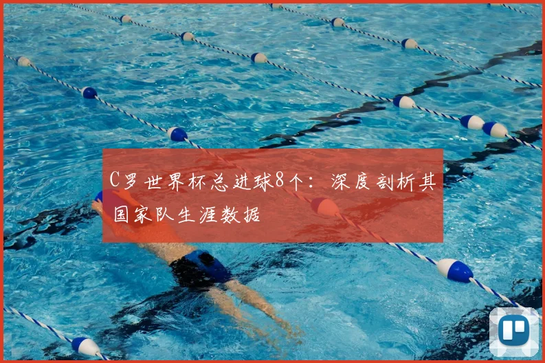 C罗世界杯总进球8个:深度剖析其国家队生涯数据