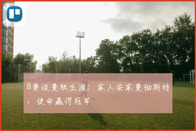 B费谈曼联生涯:家人安家曼彻斯特,使命赢得冠军