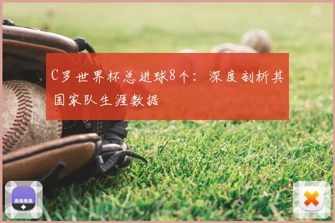 C罗世界杯总进球8个：深度剖析其国家队生涯数据