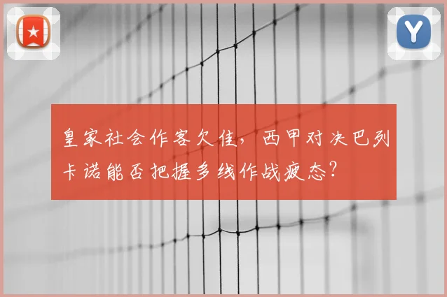 皇家社会作客欠佳,西甲对决巴列卡诺能否把握多线作战疲态?