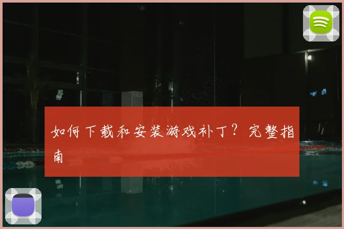 如何下载和安装游戏补丁?完整指南