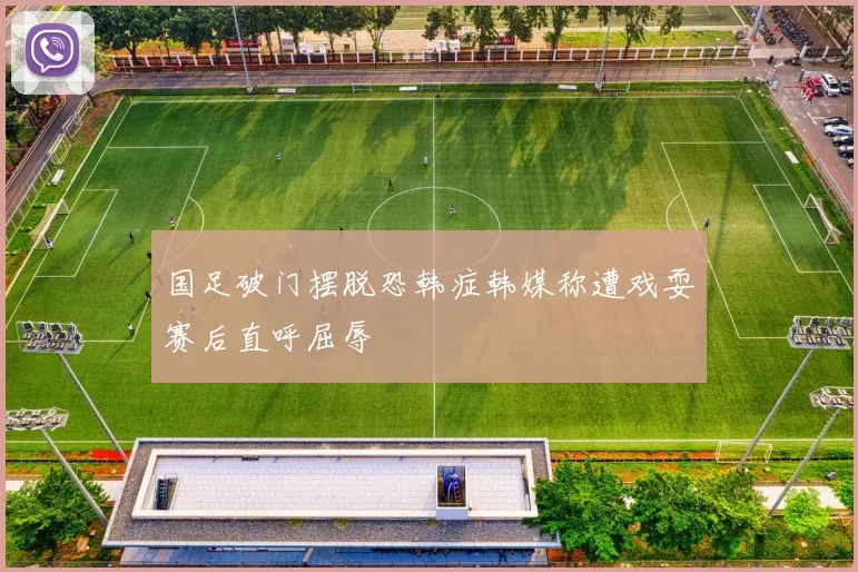 国足破门摆脱恐韩症韩媒称遭戏耍赛后直呼屈辱