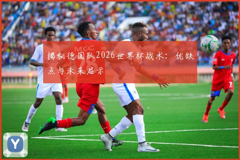 揭秘德国队2026世界杯战术:优缺点与未来启示