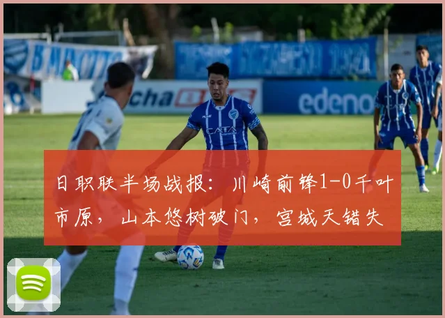 日职联半场战报:川崎前锋1-0千叶市原,山本悠树破门,宫城天错失单刀机会