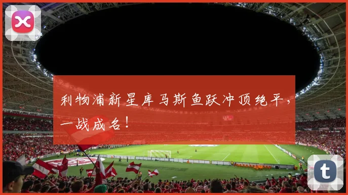 利物浦新星库马斯鱼跃冲顶绝平,一战成名!