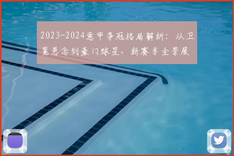 2023-2024意甲争冠格局解析:从卫冕悬念到豪门球星,新赛季全景展望