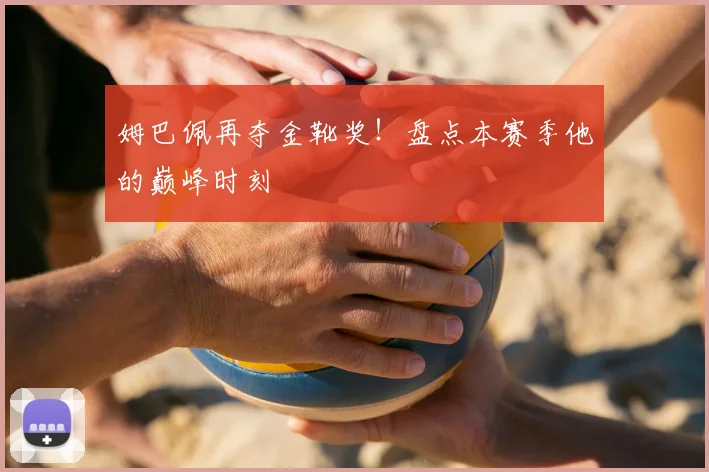 姆巴佩再夺金靴奖!盘点本赛季他的巅峰时刻