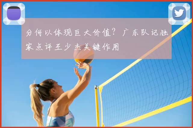 分何以体现巨大价值？广东队记独家点评王少杰关键作用