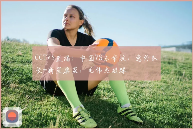 CCTV5直播:中国VS东帝汶,意外队长+新星虐菜,毛伟杰进球
