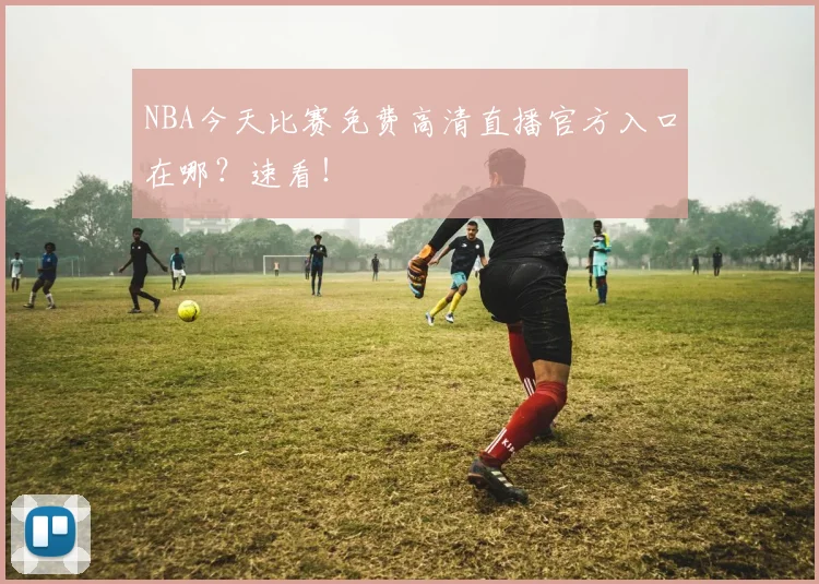 NBA今天比赛免费高清直播官方入口在哪?速看!