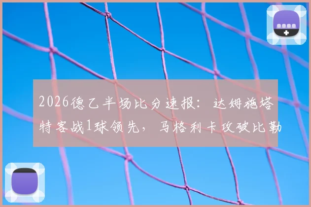 2026德乙半场比分速报:达姆施塔特客战1球领先,马格利卡攻破比勒菲尔德球门