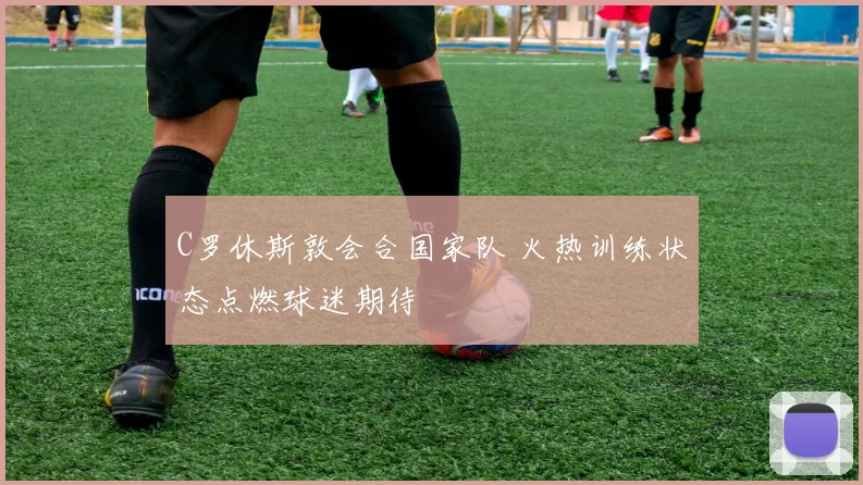 C罗休斯敦会合国家队 火热训练状态点燃球迷期待