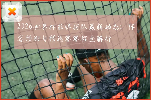 2026世界杯菲律宾队最新动态:阵容预测与预选赛赛程全解析