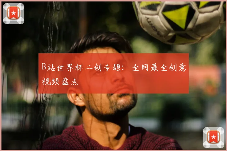 B站世界杯二创专题:全网最全创意视频盘点