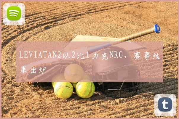 LEVIATAN2以2比1力克NRG,赛事结果出炉