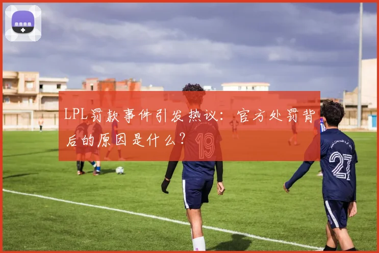 LPL罚款事件引发热议：官方处罚背后的原因是什么？