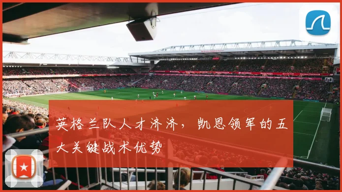 英格兰队人才济济,凯恩领军的五大关键战术优势