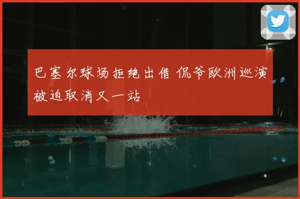 巴塞尔球场拒绝出借 侃爷欧洲巡演被迫取消又一站